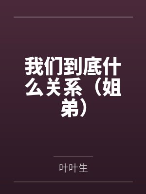 我们到底什么关系(姐弟)by叶叶生笔趣阁无弹窗封面