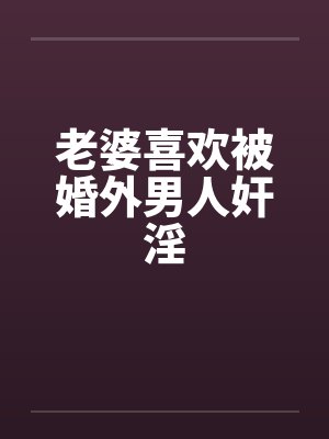 老婆喜欢被婚外男人奸淫封面