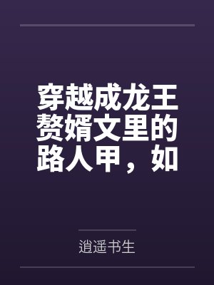 穿越成龙王赘婿文里的路人甲,如何在龙王眼皮底下,利用熟知的原著剧情一步步蚕食他的功劳、他的家庭,以及封面