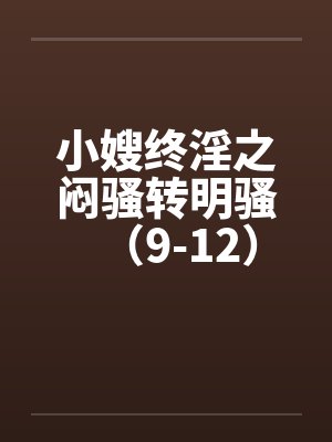 小嫂终淫之闷骚转明骚（9-12）笔趣阁无弹窗封面