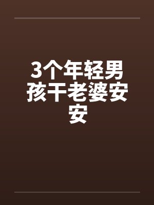 3个年轻男孩干老婆安安笔趣阁无弹窗封面