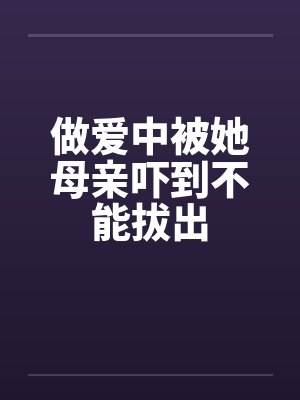 做爱中被她母亲吓到不能拔出by佚名封面