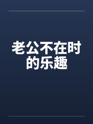 老公不在时的乐趣笔趣阁无弹窗封面