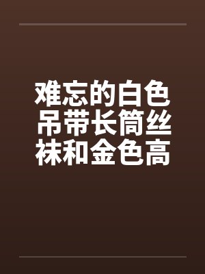 难忘的白色吊带长筒丝袜和金色高跟鞋封面
