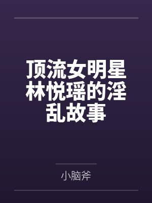 顶流女明星林悦瑶的淫乱故事by小脑斧笔趣阁无弹窗封面