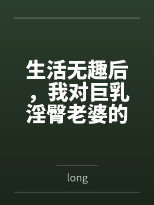 生活无趣后,我对巨乳淫臀老婆的ntrs分享生活封面