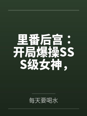 里番后宫：开局爆操SSS级女神，将所有痴汉肥猪踩在脚下by每天要喝水封面