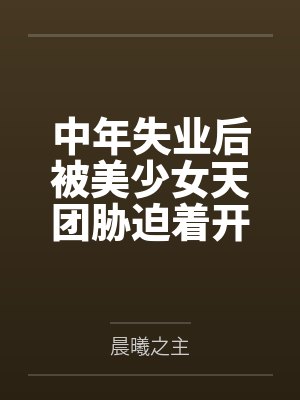中年失业后被美少女天团胁迫着开了后宫？by晨曦之主封面