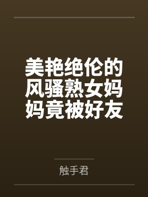 美艳绝伦的风骚熟女妈妈竟被好友包养调教成淫骚浪贱的母犬性奴by触手君笔趣阁无弹窗封面