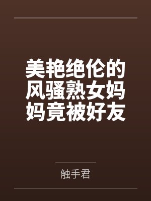 美艳绝伦的风骚熟女妈妈竟被好友包养调教成淫骚浪贱的母犬性奴,而我也加入其中却被妈妈亲手调教成伪娘母狗封面