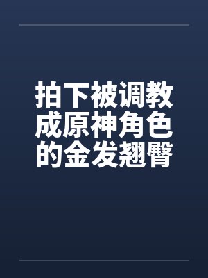 拍下被调教成原神角色的金发翘臀大洋马与她娇小柔弱的白裤袜伪娘弟弟，在包厢验明正身后狠狠中出爆肏，玩弄封面