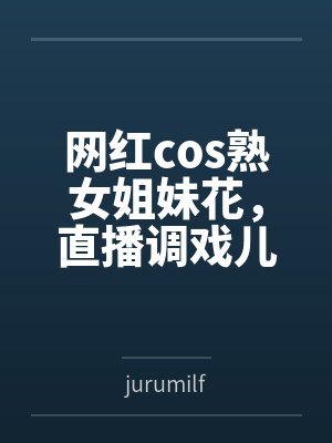 网红cos熟女姐妹花,直播调戏儿子(外甥)的正太同学,意外发现正太拥有巨根,性指导正太后被巨根肏成生封面