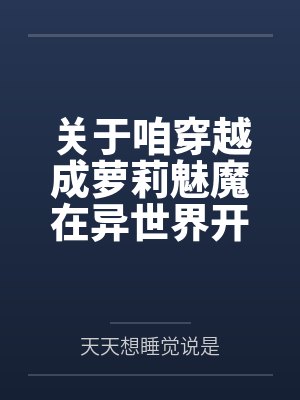 关于咱穿越成萝莉魅魔在异世界开后宫并带着自己的兽娘精灵天使恶魔总之就是各种各样的异种娘眷属们四处开淫封面