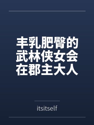 丰乳肥臀的武林侠女会在郡主大人的凌辱调教中到达绝顶最期吗~饥渴媚肉也会相互吸引,争相成为粗暴大汉封面