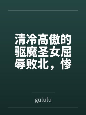 清冷高傲的驱魔圣女屈辱败北，惨遭过膝靴淫虐最终恶堕求饶，成为小恶魔的胯下母猪笔趣阁无弹窗封面