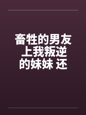 畜牲的男友 上我叛逆的妹妹 还逼我玩3P封面