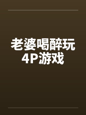 老婆喝醉玩4P游戏封面