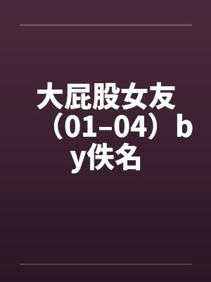 大屁股女友（01–04）by佚名