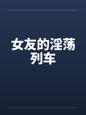 女友的淫荡列车by佚名笔趣阁无弹窗封面