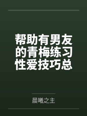 帮助有男友的青梅练习性爱技巧总感觉有什么不对劲by晨曦之主封面